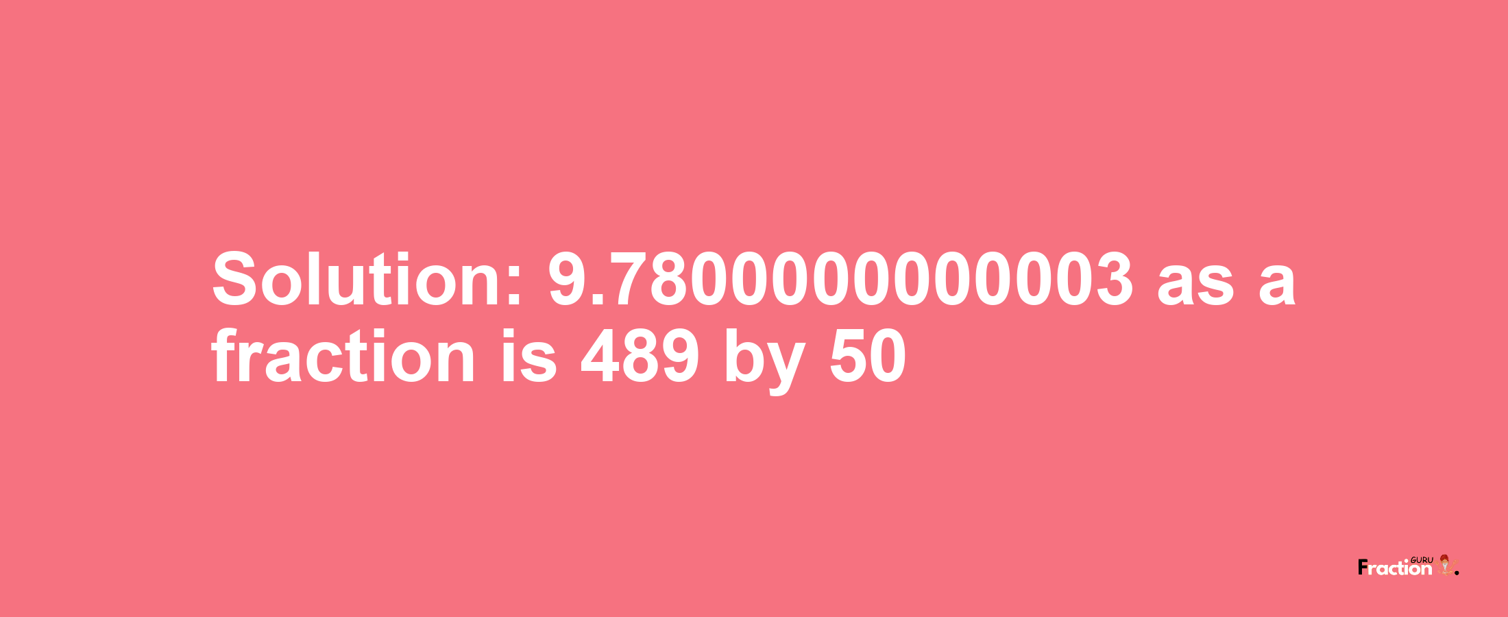 Solution:9.7800000000003 as a fraction is 489/50